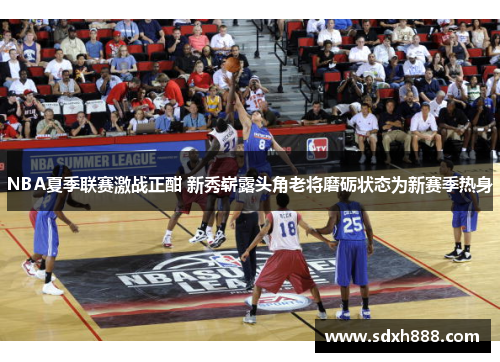 NBA夏季联赛激战正酣 新秀崭露头角老将磨砺状态为新赛季热身