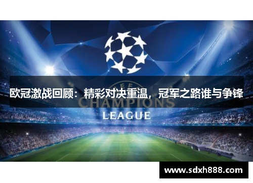 欧冠激战回顾：精彩对决重温，冠军之路谁与争锋