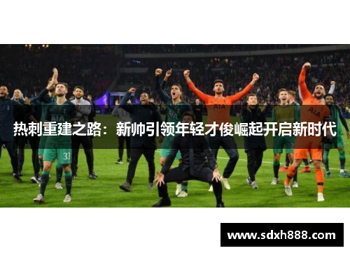 热刺重建之路：新帅引领年轻才俊崛起开启新时代