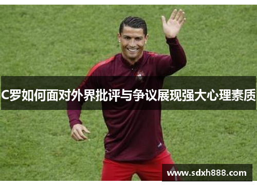 C罗如何面对外界批评与争议展现强大心理素质 C罗如何面对外界批评与争议展现强大心理素质