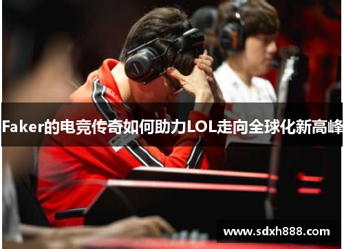 Faker的电竞传奇如何助力LOL走向全球化新高峰