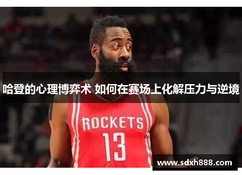 哈登的心理博弈术 如何在赛场上化解压力与逆境