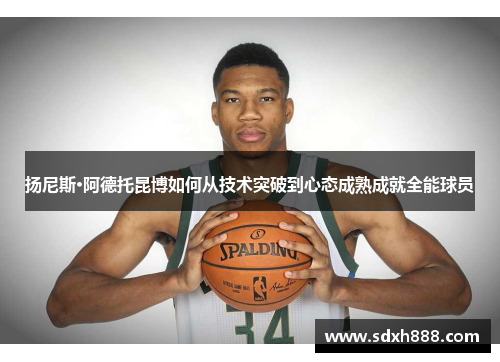 扬尼斯·阿德托昆博如何从技术突破到心态成熟成就全能球员