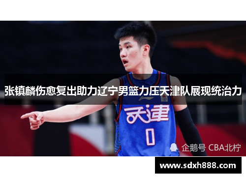 张镇麟伤愈复出助力辽宁男篮力压天津队展现统治力