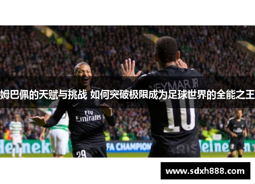 姆巴佩的天赋与挑战 如何突破极限成为足球世界的全能之王
