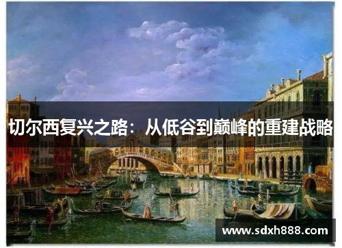 切尔西复兴之路:从低谷到巅峰的重建战略 切尔西复兴之路:从低谷到巅峰的重建战略