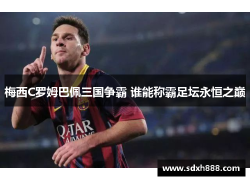 梅西C罗姆巴佩三国争霸 谁能称霸足坛永恒之巅