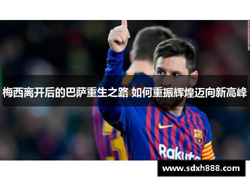 梅西离开后的巴萨重生之路 如何重振辉煌迈向新高峰