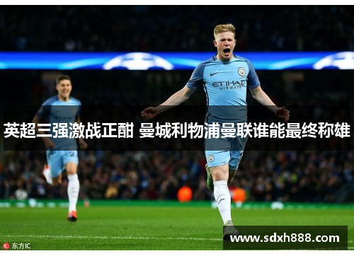 英超三强激战正酣 曼城利物浦曼联谁能最终称雄 英超三强激战正酣 曼城利物浦曼联谁能最终称雄