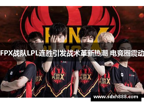 FPX战队LPL连胜引发战术革新热潮 电竞圈震动