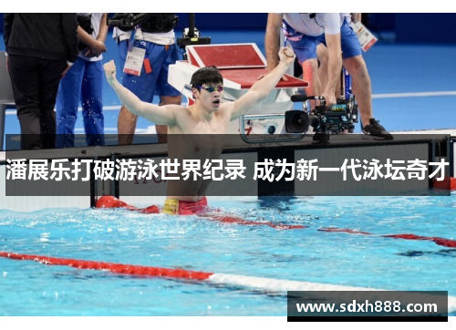 潘展乐打破游泳世界纪录 成为新一代泳坛奇才 潘展乐打破游泳世界纪录 成为新一代泳坛奇才