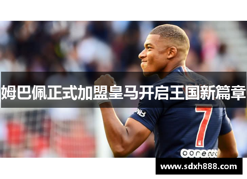 姆巴佩正式加盟皇马开启王国新篇章 姆巴佩正式加盟皇马开启王国新篇章