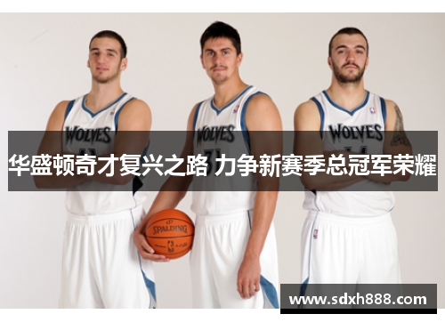华盛顿奇才复兴之路 力争新赛季总冠军荣耀 华盛顿奇才复兴之路 力争新赛季总冠军荣耀