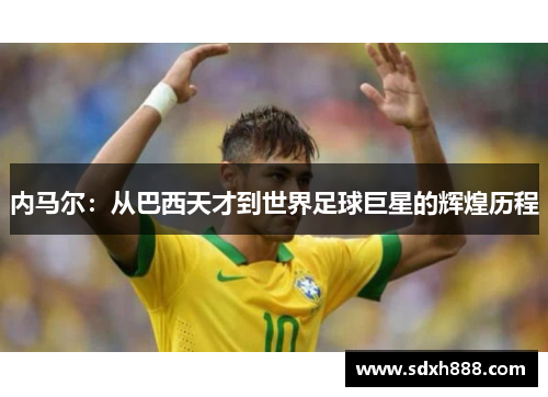 内马尔：从巴西天才到世界足球巨星的辉煌历程