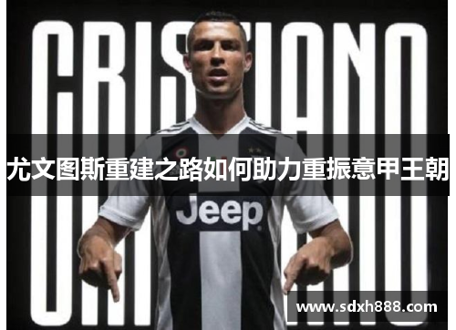 尤文图斯重建之路如何助力重振意甲王朝