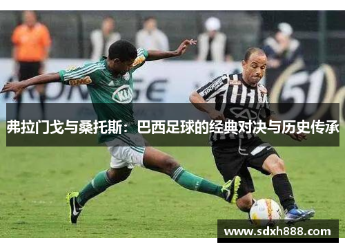弗拉门戈与桑托斯：巴西足球的经典对决与历史传承