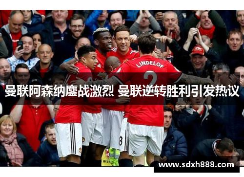 曼联阿森纳鏖战激烈 曼联逆转胜利引发热议