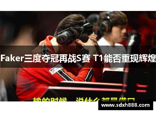 Faker三度夺冠再战S赛 T1能否重现辉煌