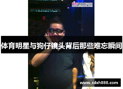 体育明星与狗仔镜头背后那些难忘瞬间