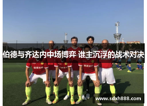 伯德与齐达内中场博弈 谁主沉浮的战术对决