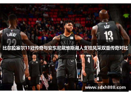 比尔拉塞尔11冠传奇与安东尼戴维斯湖人支柱风采双重传奇对比
