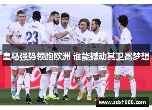 皇马强势领跑欧洲 谁能撼动其卫冕梦想 皇马强势领跑欧洲 谁能撼动其卫冕梦想