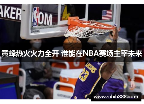 黄蜂热火火力全开 谁能在NBA赛场主宰未来