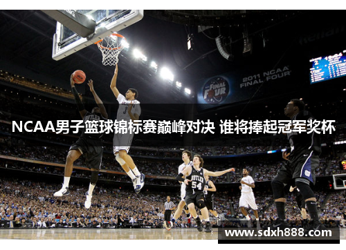 NCAA男子篮球锦标赛巅峰对决 谁将捧起冠军奖杯