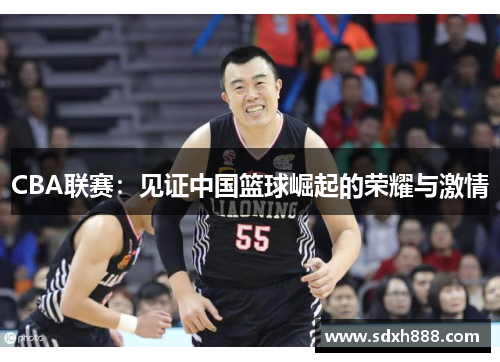 CBA联赛：见证中国篮球崛起的荣耀与激情