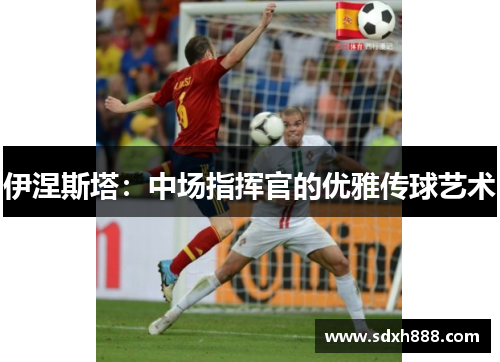 伊涅斯塔：中场指挥官的优雅传球艺术