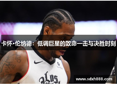 卡怀·伦纳德：低调巨星的致命一击与决胜时刻