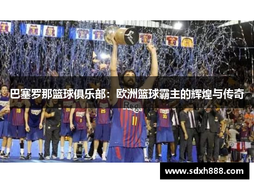 巴塞罗那篮球俱乐部：欧洲篮球霸主的辉煌与传奇