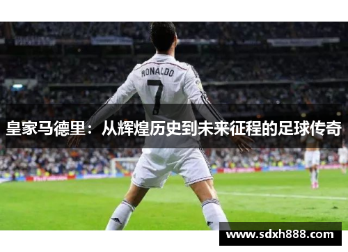 皇家马德里：从辉煌历史到未来征程的足球传奇