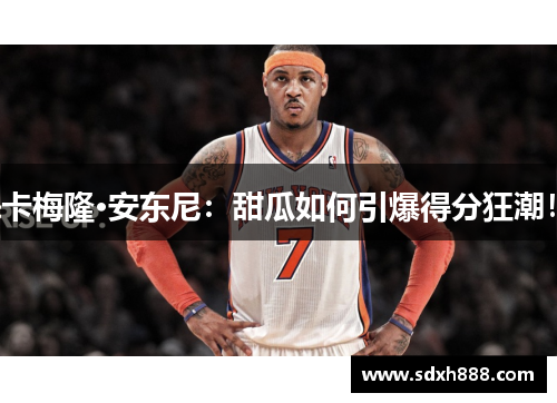 卡梅隆·安东尼：甜瓜如何引爆得分狂潮！