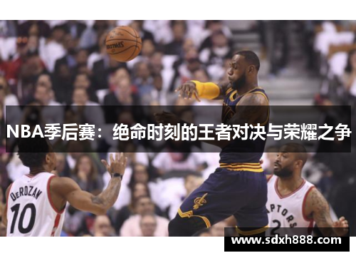 NBA季后赛:绝命时刻的王者对决与荣耀之争 NBA季后赛:绝命时刻的王者对决与荣耀之争