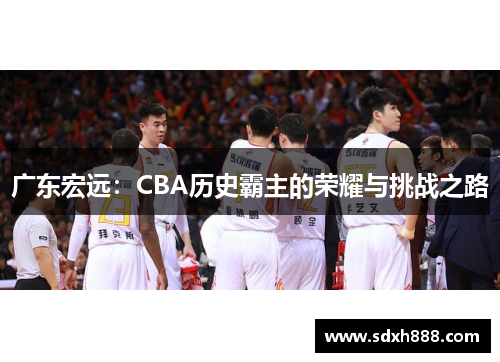 广东宏远：CBA历史霸主的荣耀与挑战之路