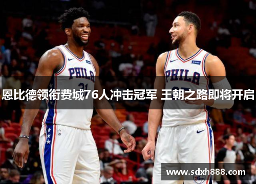 恩比德领衔费城76人冲击冠军 王朝之路即将开启