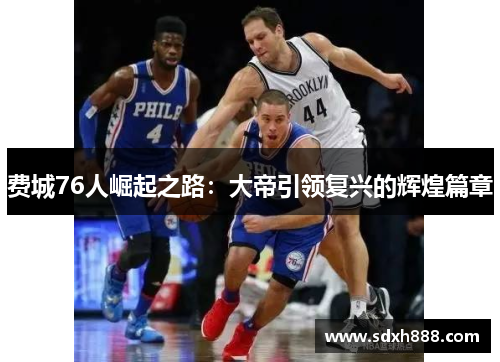 费城76人崛起之路：大帝引领复兴的辉煌篇章
