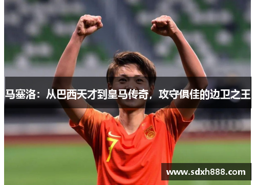 马塞洛：从巴西天才到皇马传奇，攻守俱佳的边卫之王