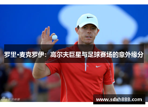 罗里·麦克罗伊：高尔夫巨星与足球赛场的意外缘分