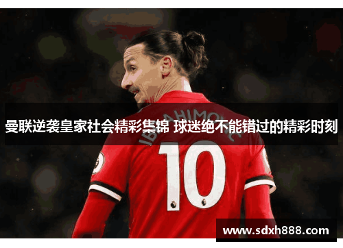 曼联逆袭皇家社会精彩集锦 球迷绝不能错过的精彩时刻