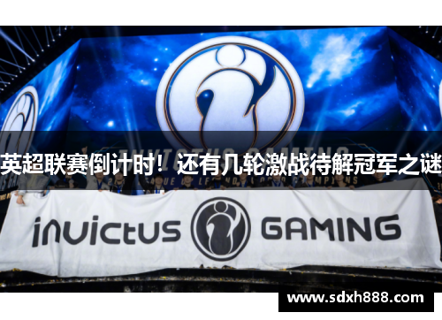 英超联赛倒计时！还有几轮激战待解冠军之谜