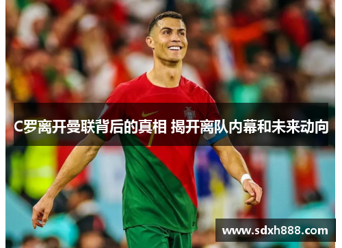 C罗离开曼联背后的真相 揭开离队内幕和未来动向 C罗离开曼联背后的真相 揭开离队内幕和未来动向