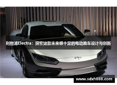 利物浦Electra：探索这款未来感十足的电动跑车设计与创新