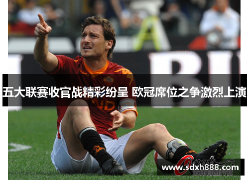 五大联赛收官战精彩纷呈 欧冠席位之争激烈上演