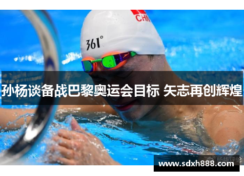 孙杨谈备战巴黎奥运会目标 矢志再创辉煌