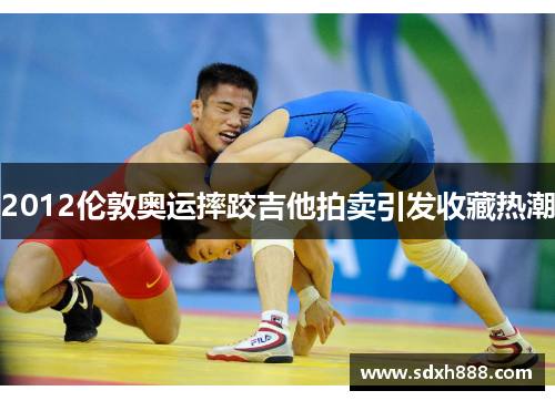 2012伦敦奥运摔跤吉他拍卖引发收藏热潮