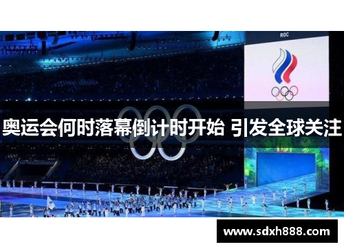 奥运会何时落幕倒计时开始 引发全球关注 奥运会何时落幕倒计时开始 引发全球关注